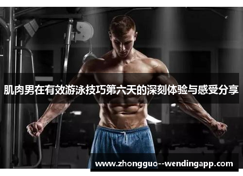 肌肉男在有效游泳技巧第六天的深刻体验与感受分享