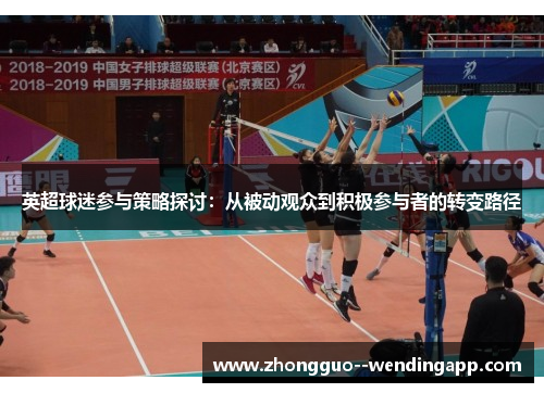 英超球迷参与策略探讨:从被动观众到积极参与者的转变路径 英超球迷参与策略探讨:从被动观众到积极参与者的转变路径