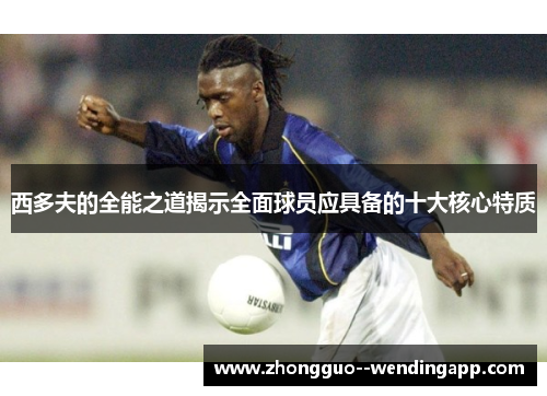 西多夫的全能之道揭示全面球员应具备的十大核心特质