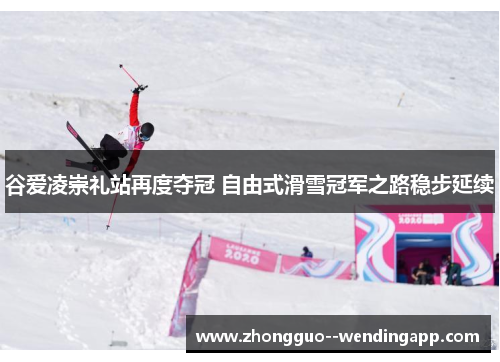 谷爱凌崇礼站再度夺冠 自由式滑雪冠军之路稳步延续