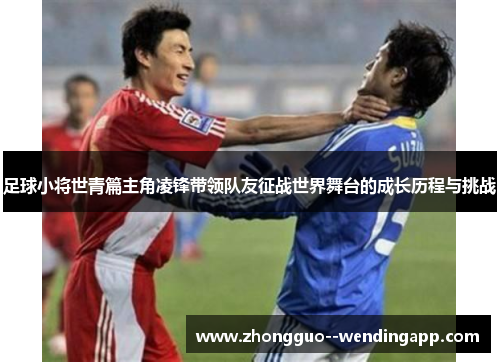 足球小将世青篇主角凌锋带领队友征战世界舞台的成长历程与挑战 足球小将世青篇主角凌锋带领队友征战世界舞台的成长历程与挑战