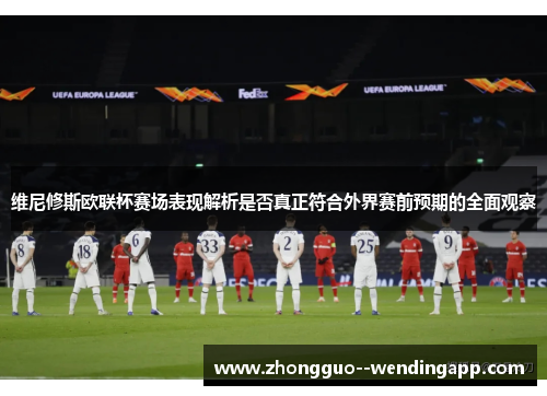 维尼修斯欧联杯赛场表现解析是否真正符合外界赛前预期的全面观察