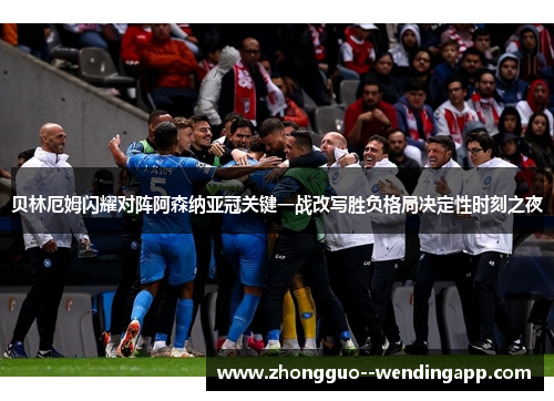 贝林厄姆闪耀对阵阿森纳亚冠关键一战改写胜负格局决定性时刻之夜