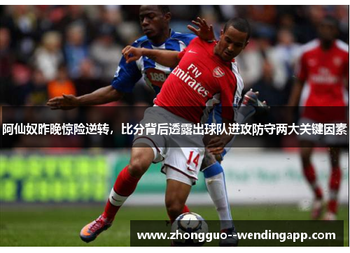 阿仙奴昨晚惊险逆转，比分背后透露出球队进攻防守两大关键因素