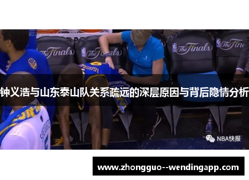 钟义浩与山东泰山队关系疏远的深层原因与背后隐情分析