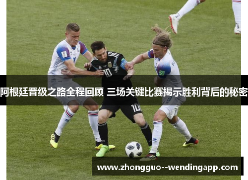 阿根廷晋级之路全程回顾 三场关键比赛揭示胜利背后的秘密