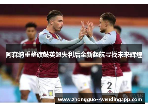 阿森纳重整旗鼓英超失利后全新起航寻找未来辉煌