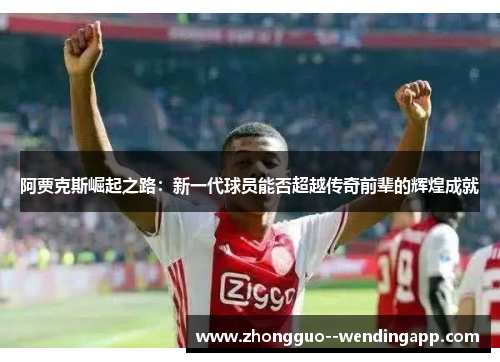 阿贾克斯崛起之路：新一代球员能否超越传奇前辈的辉煌成就