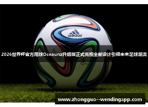 2026世界杯官方用球Oceaunz升级版正式亮相全新设计引领未来足球潮流