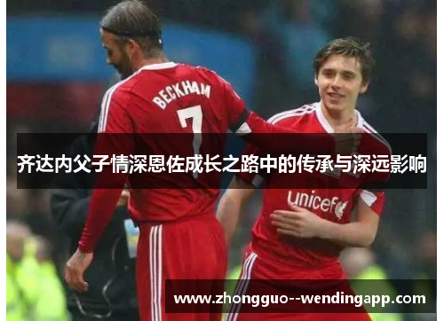 齐达内父子情深恩佐成长之路中的传承与深远影响