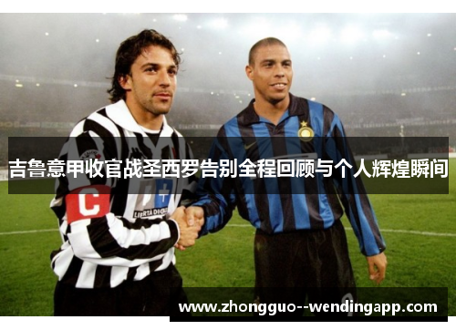 吉鲁意甲收官战圣西罗告别全程回顾与个人辉煌瞬间 吉鲁意甲收官战圣西罗告别全程回顾与个人辉煌瞬间