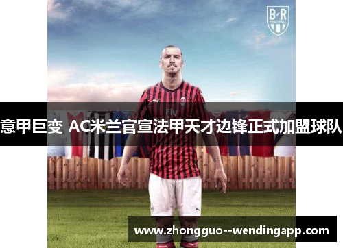 意甲巨变 AC米兰官宣法甲天才边锋正式加盟球队 意甲巨变 AC米兰官宣法甲天才边锋正式加盟球队