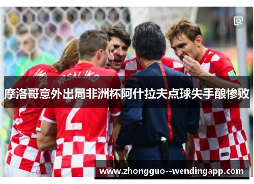 摩洛哥意外出局非洲杯阿什拉夫点球失手酿惨败 摩洛哥意外出局非洲杯阿什拉夫点球失手酿惨败