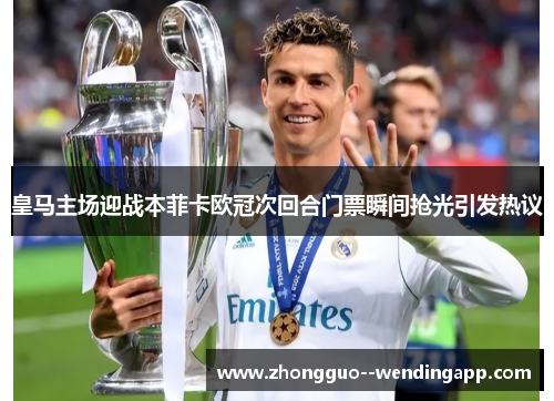 皇马主场迎战本菲卡欧冠次回合门票瞬间抢光引发热议