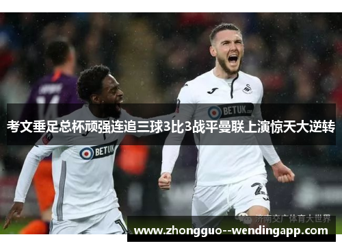 考文垂足总杯顽强连追三球3比3战平曼联上演惊天大逆转