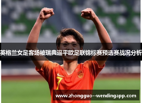 英格兰女足客场被瑞典逼平欧足联锦标赛预选赛战况分析 英格兰女足客场被瑞典逼平欧足联锦标赛预选赛战况分析