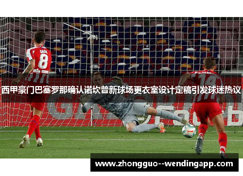 西甲豪门巴塞罗那确认诺坎普新球场更衣室设计定稿引发球迷热议 西甲豪门巴塞罗那确认诺坎普新球场更衣室设计定稿引发球迷热议