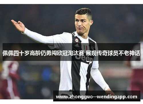 佩佩四十岁高龄仍勇闯欧冠淘汰赛 展现传奇球员不老神话