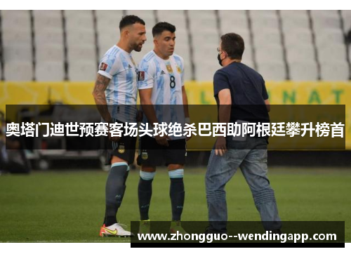 奥塔门迪世预赛客场头球绝杀巴西助阿根廷攀升榜首 奥塔门迪世预赛客场头球绝杀巴西助阿根廷攀升榜首