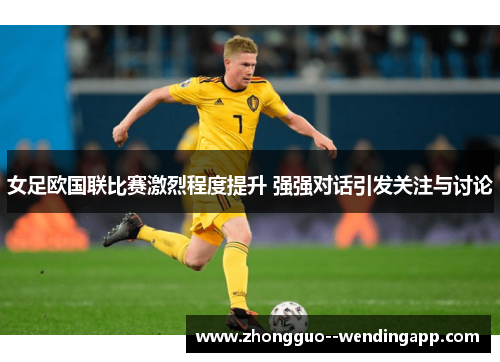 女足欧国联比赛激烈程度提升 强强对话引发关注与讨论