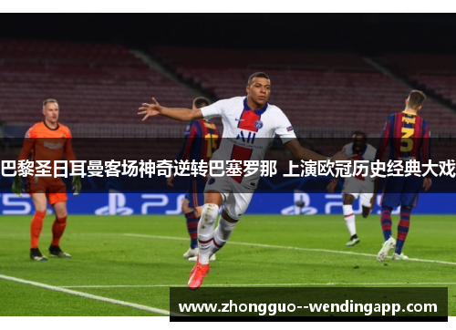 巴黎圣日耳曼客场神奇逆转巴塞罗那 上演欧冠历史经典大戏