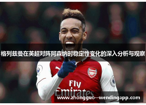 格列兹曼在英超对阵阿森纳时稳定性变化的深入分析与观察