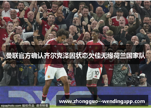 曼联官方确认齐尔克泽因状态欠佳无缘荷兰国家队