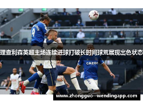 理查利森英超主场连续进球打破长时间球荒展现出色状态