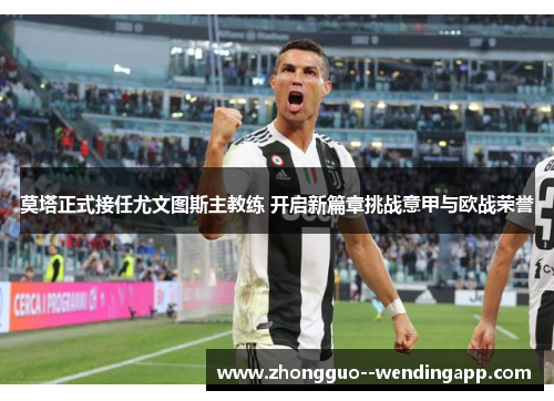 莫塔正式接任尤文图斯主教练 开启新篇章挑战意甲与欧战荣誉