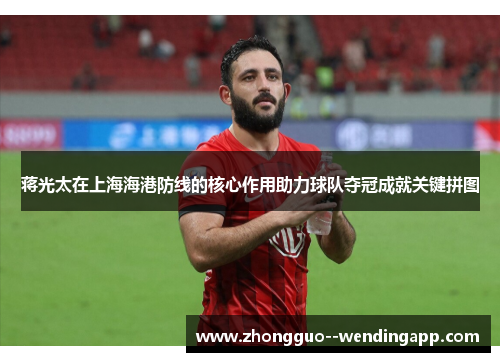 蒋光太在上海海港防线的核心作用助力球队夺冠成就关键拼图