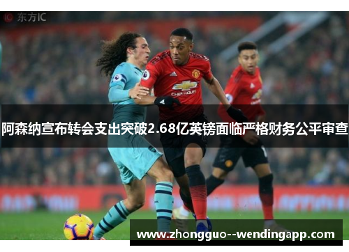 阿森纳宣布转会支出突破2.68亿英镑面临严格财务公平审查