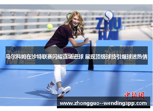 马尔科姆在沙特联赛闪耀连场进球 展现顶级球技引爆球迷热情