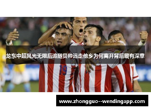 龙东中超风光无限后追随贝帅远走他乡为何离开背后藏有深意