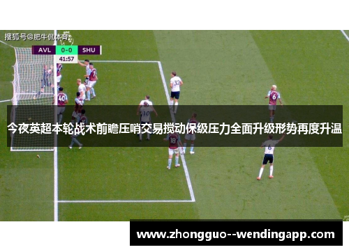 今夜英超本轮战术前瞻压哨交易搅动保级压力全面升级形势再度升温