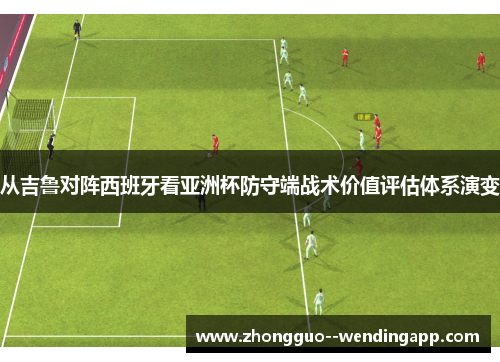 从吉鲁对阵西班牙看亚洲杯防守端战术价值评估体系演变