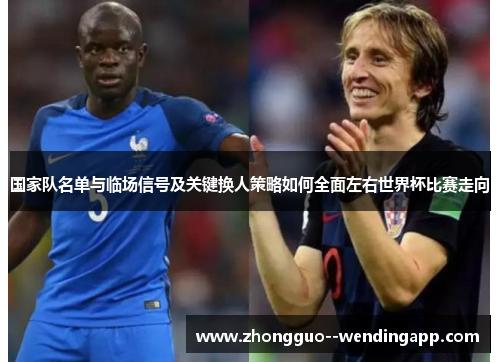 国家队名单与临场信号及关键换人策略如何全面左右世界杯比赛走向 国家队名单与临场信号及关键换人策略如何全面左右世界杯比赛走向