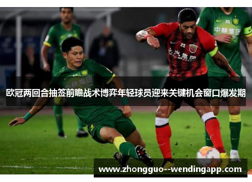 欧冠两回合抽签前瞻战术博弈年轻球员迎来关键机会窗口爆发期