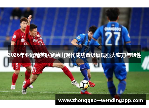 2026年亚冠精英联赛蔚山现代成功晋级展现强大实力与韧性 2026年亚冠精英联赛蔚山现代成功晋级展现强大实力与韧性