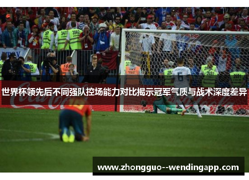世界杯领先后不同强队控场能力对比揭示冠军气质与战术深度差异