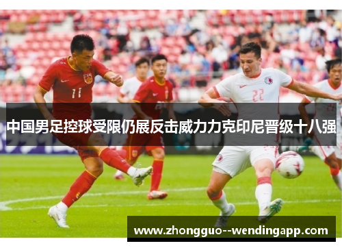 中国男足控球受限仍展反击威力力克印尼晋级十八强 中国男足控球受限仍展反击威力力克印尼晋级十八强
