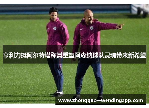 亨利力挺阿尔特塔称其重塑阿森纳球队灵魂带来新希望