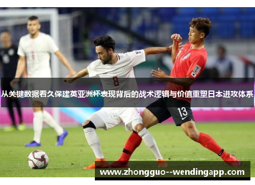 从关键数据看久保建英亚洲杯表现背后的战术逻辑与价值重塑日本进攻体系
