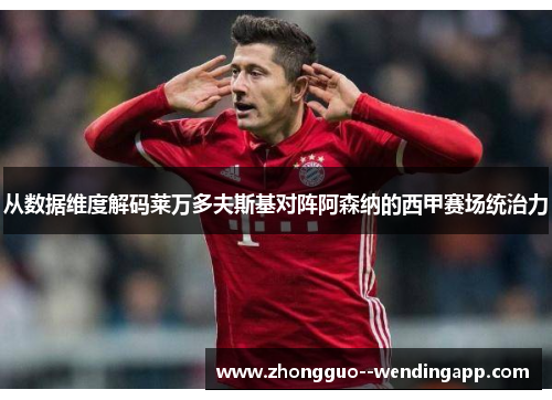从数据维度解码莱万多夫斯基对阵阿森纳的西甲赛场统治力