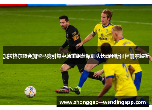 加拉格尔转会加盟马竞引爆中场重组蓝军训队长西甲新征程前景解析 加拉格尔转会加盟马竞引爆中场重组蓝军训队长西甲新征程前景解析