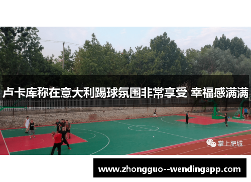 卢卡库称在意大利踢球氛围非常享受 幸福感满满 卢卡库称在意大利踢球氛围非常享受 幸福感满满