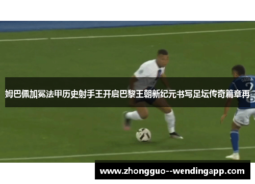 姆巴佩加冕法甲历史射手王开启巴黎王朝新纪元书写足坛传奇篇章再