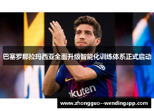 巴塞罗那拉玛西亚全面升级智能化训练体系正式启动