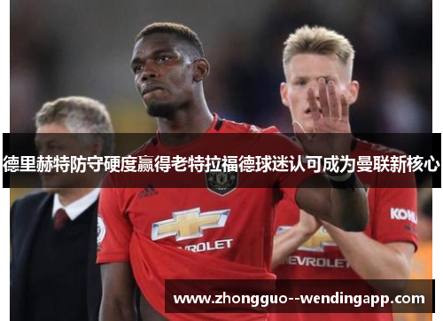德里赫特防守硬度赢得老特拉福德球迷认可成为曼联新核心