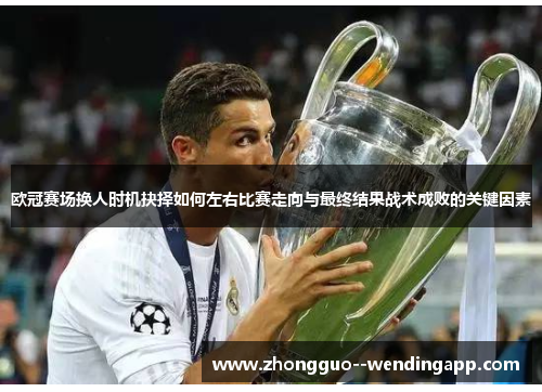欧冠赛场换人时机抉择如何左右比赛走向与最终结果战术成败的关键因素 欧冠赛场换人时机抉择如何左右比赛走向与最终结果战术成败的关键因素