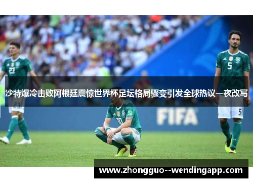 沙特爆冷击败阿根廷震惊世界杯足坛格局骤变引发全球热议一夜改写